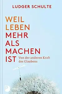 Weil Leben mehr als machen ist: Von der anderen Kraft des Glaubens