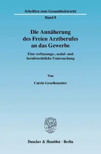 Die Annäherung des Freien Arztberufes an das Gewerbe: Eine verfassungs-, sozial- und berufsrechtliche Untersuchung