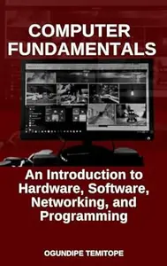 COMPUTER FUNDAMENTALS: An Introduction to Hardware, Software, Networking, and Programming