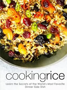 Cooking Rice: Learn the Secrets of the World's Most Favorite Dinner Side Dish