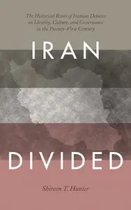 Iran Divided : The Historical Roots of Iranian Debates on Identity, Culture, and Governance in the Twenty-First Century