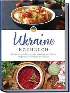 Ukraine Kochbuch: Die leckersten Rezepte der ukrainischen Küche für jeden Geschmack und Anlass - inkl. Brotrezepten, Salaten,