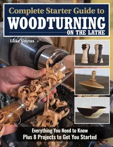 Complete Starter Guide to Woodturning on the Lathe: Everything You Need to Know Plus 8 Projects to Get You Started