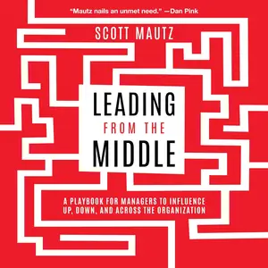 Leading from the Middle: A Playbook for Managers to Influence Up, Down, and Across the Organization [Audiobook] (Repost)