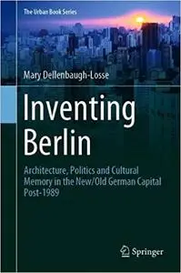 Inventing Berlin: Architecture, Politics and Cultural Memory in the New/Old German Capital Post-1989