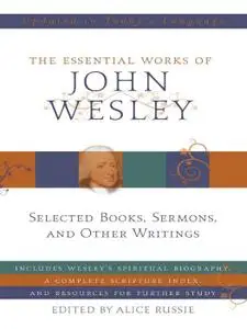 The Essential Works of John Wesley: Selected Books, Sermons, and Other Writings