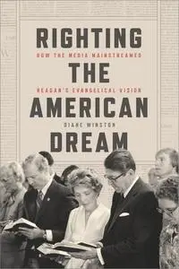 Righting the American Dream: How the Media Mainstreamed Reagan's Evangelical Vision