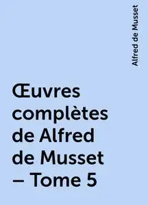 «Œuvres complètes de Alfred de Musset – Tome 5» by Alfred de Musset