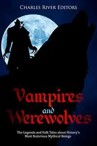 Vampires and Werewolves: The Legends and Folk Tales about History’s Most Notorious Mythical Beings