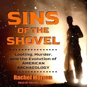 Sins of the Shovel: Looting, Murder, and the Evolution of American Archaeology [Audiobook]