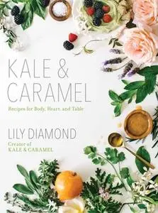 «Kale & Caramel: Recipes for Body, Heart, and Table» by Lily Diamond