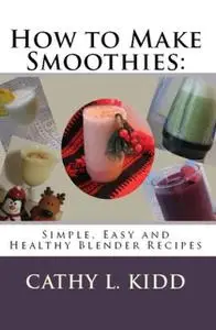 «How to Make Smoothies: Simple, Easy and Healthy Blender Recipes» by Cathy L.Kidd