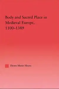 Body and Sacred Place in Medieval Europe, 1100-1389 by Dawn Marie Haye [Repost] 