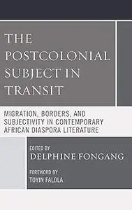 The Postcolonial Subject in Transit: Migration, Borders and Subjectivity in Contemporary African Diaspora Literature