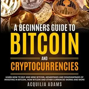 «A Beginners Guide To Bitcoin and Cryptocurrencies» by Acquilia Adams