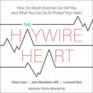 «The Haywire Heart: How Too Much Exercise Can Kill You, and What You Can Do to Protect Your Heart» by Chris Case,John Ma