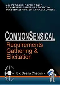 CommonSensical Requirements Gathering & Elicitation: A Guide To Simple, Lean, & Agile Requirements Gathering