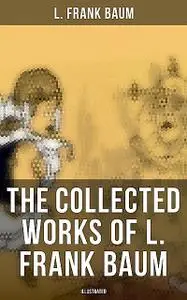 «The Collected Works of L. Frank Baum (Illustrated)» by L. Baum