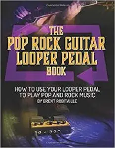 The Pop Rock Guitar Looper Pedal Book: How to Use Your Guitar Looper to Play Pop and Rock Music