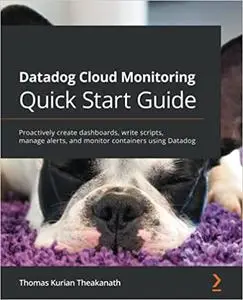 Datadog Cloud Monitoring Quick Start Guide: Proactively create dashboards, write scripts, manage alerts and monitor containers
