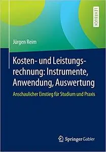 Kosten- und Leistungsrechnung: Instrumente, Anwendung, Auswertung: Anschaulicher Einstieg für Studium und Praxis