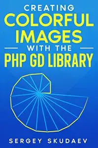 Creating Colorful Images with the PHP GD Library: Computer Programming for Fun by Examples