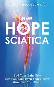 New Hope for Sciatica: End Your Pain Now with Solutions Even Your Doctor Won't Tell You About