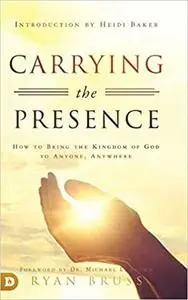 Carrying the Presence: How to Bring the Kingdom of God to Anyone, Anywhere