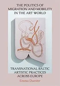 The Politics of Migration and Mobility in the Art World: Transnational Baltic Artistic Practices across Europe