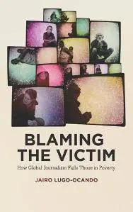 Blaming the Victim : How Global Journalism Fails Those in Poverty