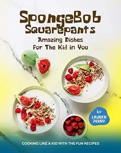 SpongeBob Squarepants – Amazing Dishes for The Kid in You: Cooking Like A Kid with The Fun Recipes