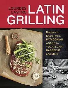 Latin Grilling: Recipes to Share, from Argentine Asado to Yucatecan Barbecue and More