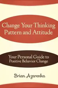 «Change Your Thinking Pattern and Attitude: Your Personal Guide to Positive Behavior Change» by Brian JD Azarenka