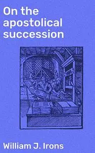 «On the apostolical succession» by William J. Irons