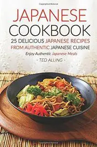 Japanese Cookbook, 25 Delicious Japanese Recipes from Authentic Japanese Cuisine: Enjoy Authentic Japanese Meals