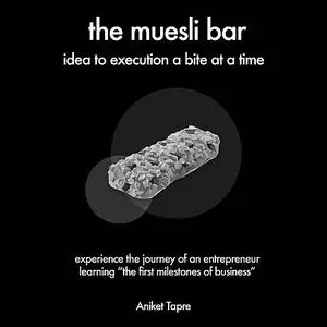 «The Muesli Bar: Idea to Execution a Bite at a Time: Experience the Journey of an Entrepreneur Learning the First Milest