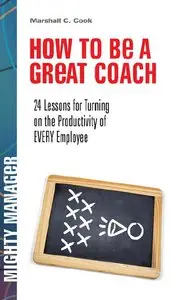 Marshall J. Cook - How to Be a Great Coach: 24 Lessons for Turning on the Productivity of Every Employee