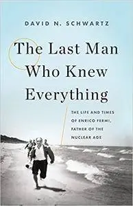 The Last Man Who Knew Everything: The Life and Times of Enrico Fermi, Father of the Nuclear Age