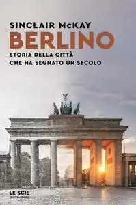 Sinclair McKay - Berlino. Storia della città che ha segnato un secolo