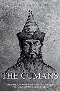 The Cumans: The History of the Medieval Turkic Nomads Who Fought the Mongols and Rus’ in Eastern Europe