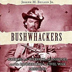 Bushwhackers: Guerrilla Warfare, Manhood, and the Household in Civil War Missouri [Audiobook]