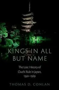 Kings in All but Name: The Lost History of Ouchi Rule in Japan, 1350-1569