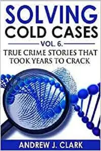 Solving Cold Cases Vol. 6: True Crime Stories that Took Years to Crack (True Crime Cold Cases Solved)