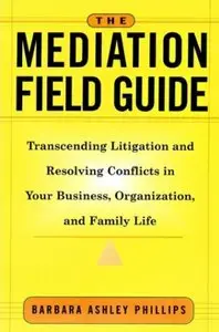 The Mediation Field Guide: Transcending Litigation and Resolving Conflicts in Your Business or Organization (repost)