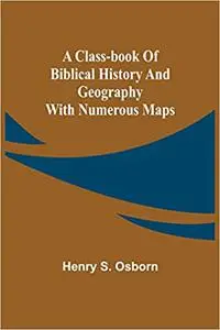 A Class-Book of Biblical History and Geography; with numerous maps