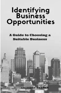 «Identifying Business Opportunities: A Guide to Choosing a Suitable Business» by Anthony Ekanem
