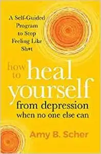 How to Heal Yourself from Depression When No One Else Can: A Self-Guided Program to Stop Feeling Like Sh*t