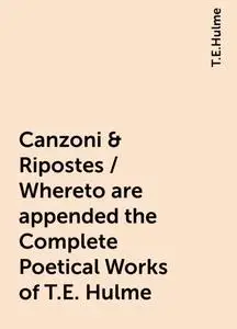 «Canzoni & Ripostes / Whereto are appended the Complete Poetical Works of T.E. Hulme» by T.E.Hulme