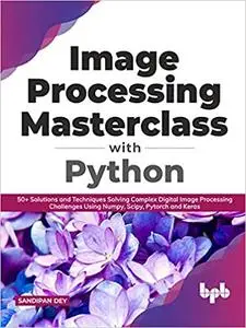 Image Processing Masterclass with Python: 50+ Solutions and Techniques Solving Complex Digital Image Processing Challenges