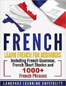 French: Learn French For Beginners Including French Grammar, French Short Stories and 1000+ French Phrases
